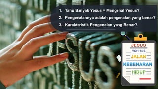 1. Tahu Banyak Yesus = Mengenal Yesus?
2. Pengenalannya adalah pengenalan yang benar?
3. Karakteristik Pengenalan yang Benar?
 