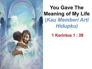 You Gave The
Meaning of My Life
(Kau Memberi Arti
Hidupku)
1 Korintus 1 : 28
 