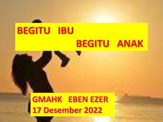 BEGITU IBU
BEGITU ANAK
GMAHK EBEN EZER
17 Desember 2022
 