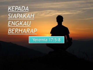 KEPADA
SIAPAKAH
ENGKAU
BERHARAP
Yeremia 17:5-8
 