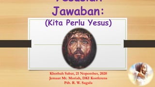 Yesuslah
Jawaban:
(Kita Perlu Yesus)
Khotbah Sabat, 21 Nopember, 2020
Jemaat Mt. Moriah, DKI Konferens
Pdt. R. W. Sagala
 