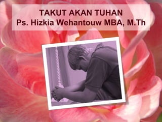 TAKUT AKAN TUHAN
Ps. Hizkia Wehantouw MBA, M.Th
 