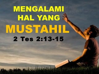 MENGALAMI
HAL YANG
MUSTAHIL
2 Tes 2:13-15
 