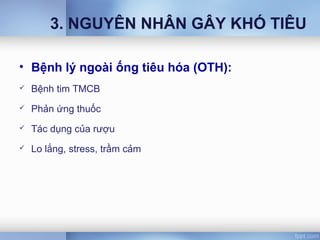 3. NGUYÊN NHÂN GÂY KHÓ TIÊU
• Bệnh lý ngoài ống tiêu hóa (OTH):
 Bệnh tim TMCB
 Phản ứng thuốc
 Tác dụng của rượu
 Lo lắng, stress, trầm cảm
 
