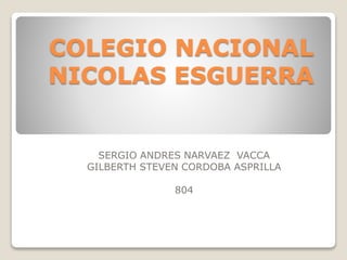 COLEGIO NACIONAL
NICOLAS ESGUERRA
SERGIO ANDRES NARVAEZ VACCA
GILBERTH STEVEN CORDOBA ASPRILLA
804
 