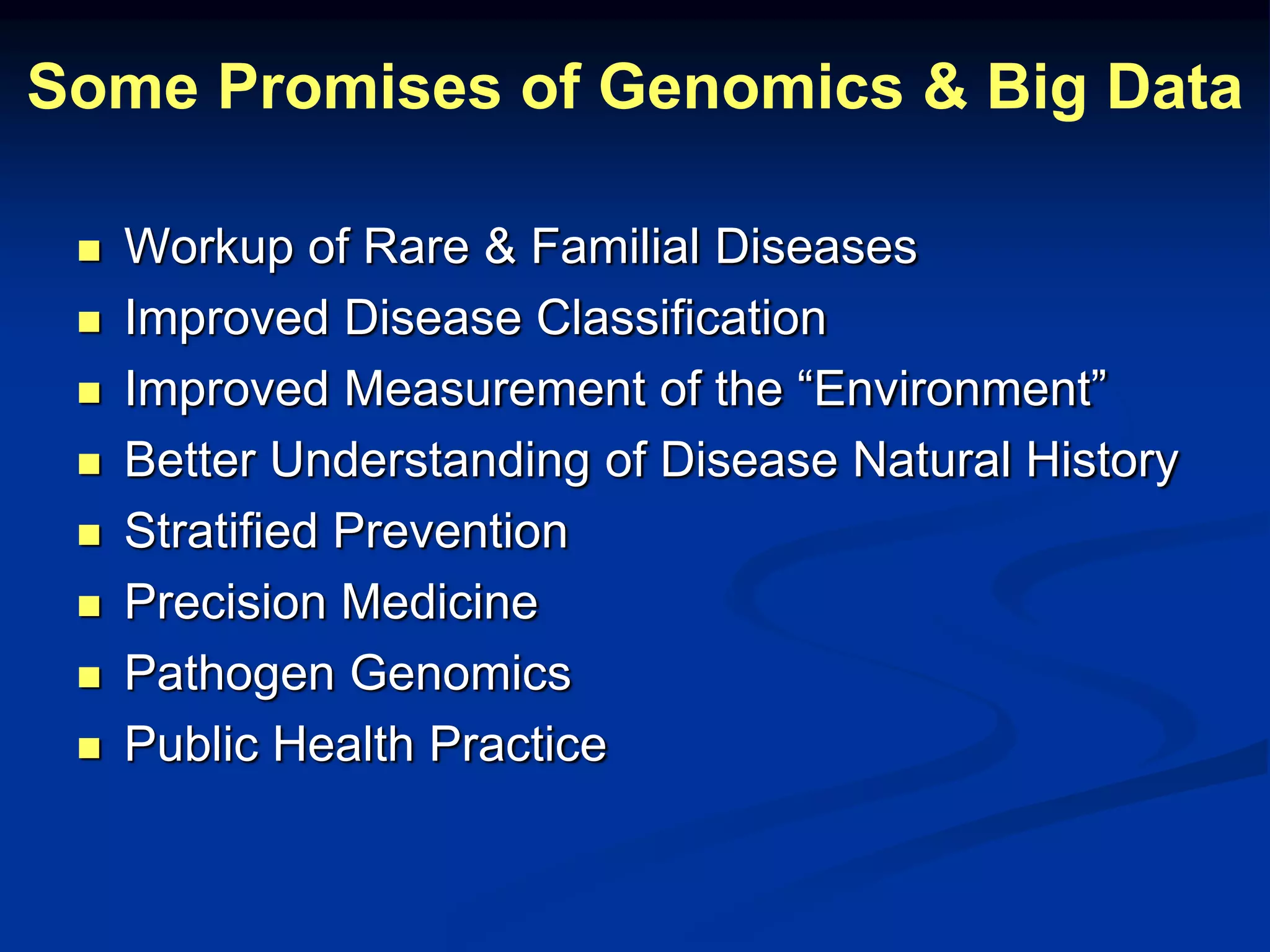 Some Promises of Genomics & Big Data 
 Workup of Rare & Familial Diseases 
 Improved Disease Classification 
 Improved Measurement of the “Environment” 
 Better Understanding of Disease Natural History 
 Stratified Prevention 
 Precision Medicine 
 Pathogen Genomics 
 Public Health Practice 
 