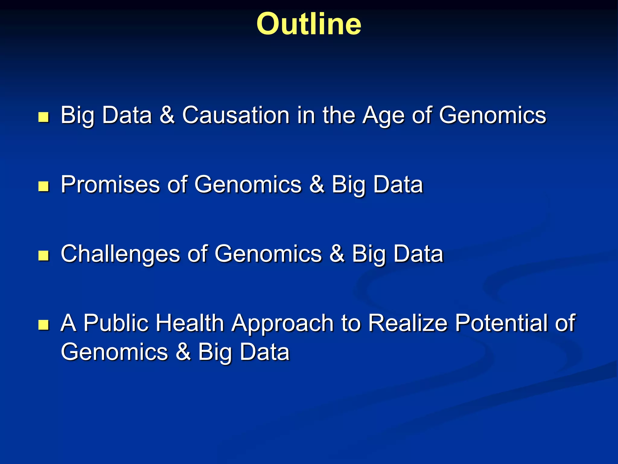 Outline 
 Big Data & Causation in the Age of Genomics 
 Promises of Genomics & Big Data 
 Challenges of Genomics & Big Data 
 A Public Health Approach to Realize Potential of 
Genomics & Big Data 
 