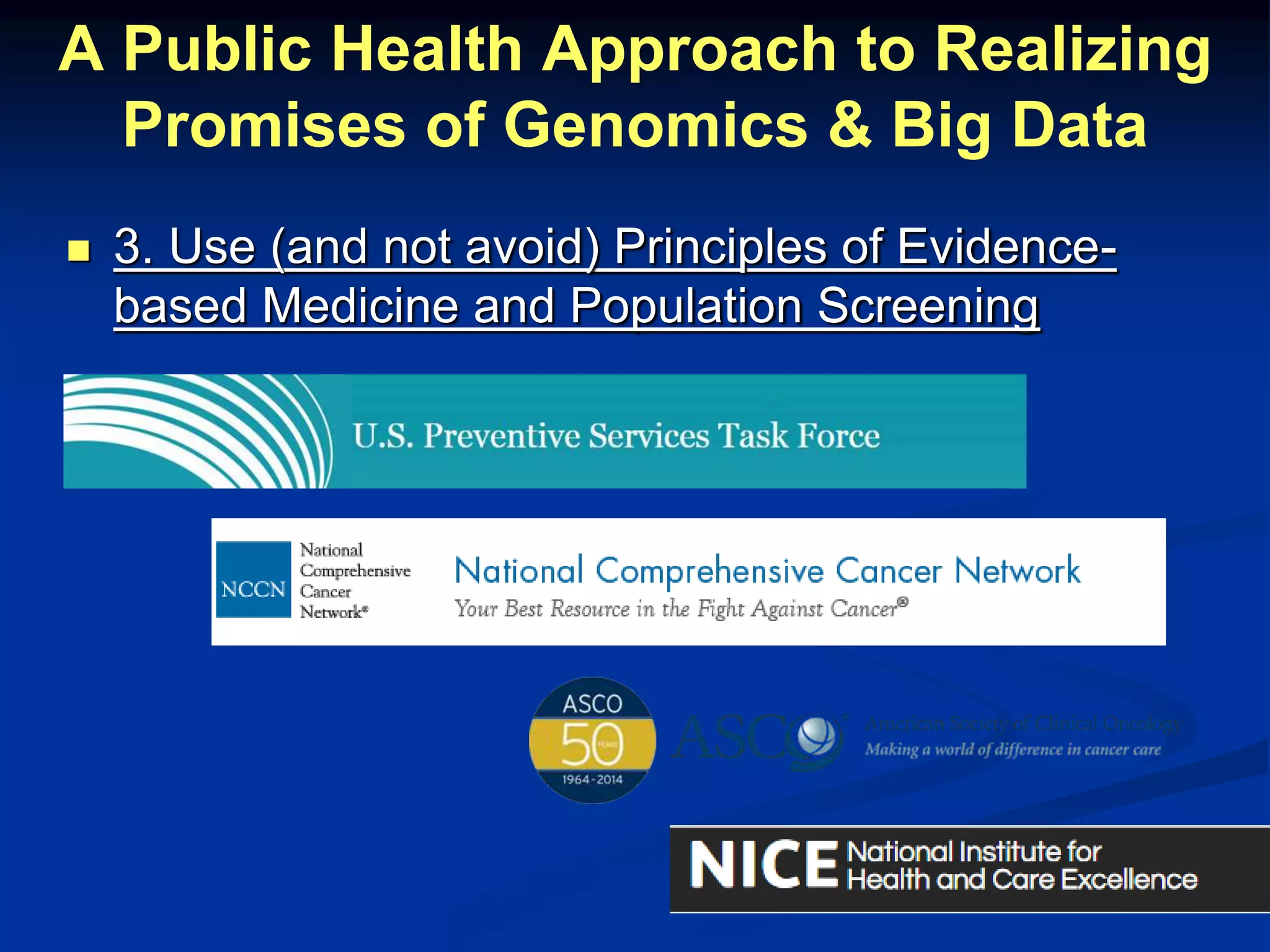 A Public Health Approach to Realizing 
Promises of Genomics & Big Data 
 3. Use (and not avoid) Principles of Evidence-based 
Medicine and Population Screening 
 