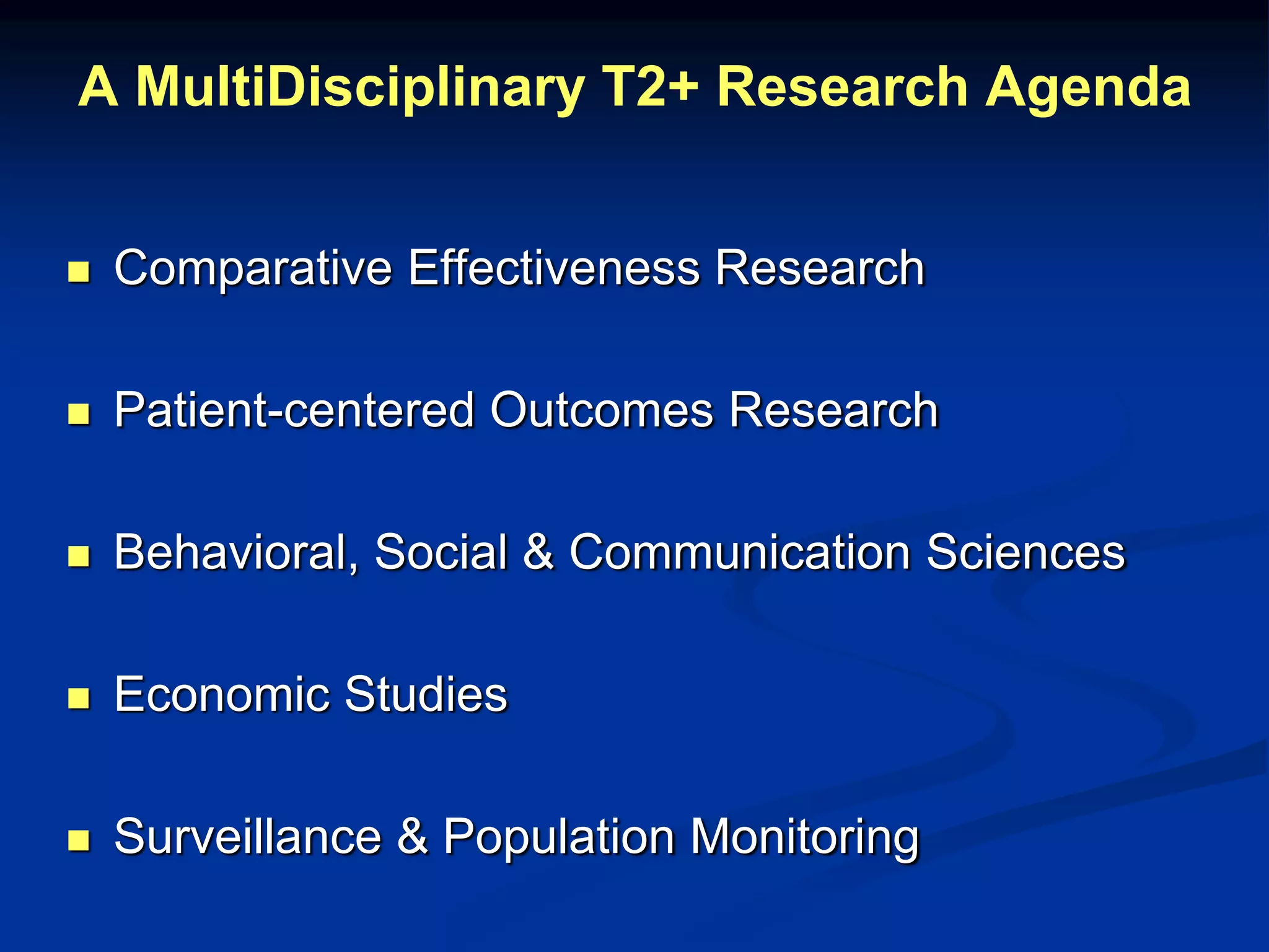 A MultiDisciplinary T2+ Research Agenda 
 Comparative Effectiveness Research 
 Patient-centered Outcomes Research 
 Behavioral, Social & Communication Sciences 
 Economic Studies 
 Surveillance & Population Monitoring 
 