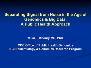 Separating Signal from Noise in the Age of 
Genomics & Big Data: 
A Public Health Approach 
Muin J. Khoury MD, PhD 
CDC Office of Public Health Genomics 
NCI Epidemiology & Genomics Research Program 
 