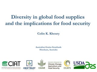 Diversity in global food supplies
and the implications for food security
Colin K. Khoury
Australian Grains Genebank
Horsham, Australia
 