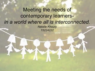 Meeting the needs of
contemporary learners-
in a world where all is interconnected.
Natalie Khoury
15224222
 