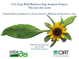 U.S. Crop Wild Relatives Gap Analysis Project:
The next few years
Colin K. Khoury, Stephanie L. Greene, Karen A. Williams, & Chrystian C. Sosa
NPGS Curators Meeting
June 14 2016
Fort Collins, Colorado
 