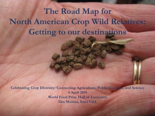 The Road Map for
North American Crop Wild Relatives:
Getting to our destinations
Celebrating Crop Diversity: Connecting Agriculture, Public Gardens, and Science
4 April 2019
World Food Prize Hall of Laureates
Des Moines, Iowa USA
 