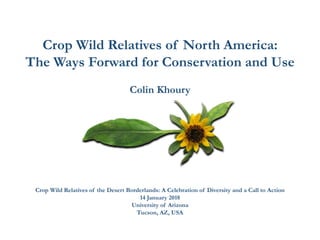 Crop Wild Relatives of North America:
The Ways Forward for Conservation and Use
Colin Khoury
Crop Wild Relatives of the Desert Borderlands: A Celebration of Diversity and a Call to Action
14 January 2018
University of Arizona
Tucson, AZ, USA
 
