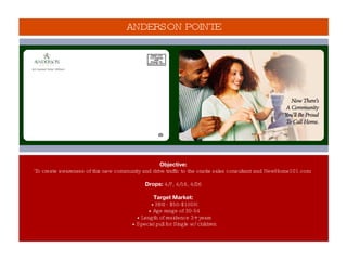 Objective: To create awareness of this new community and drive traffic to the onsite sales consultant and NewHome101.com  Drops:  4/7, 4/16, 4/26 Target Market: • HHI - $50-$100K • Age range of 30-54 • Length of residence 3+ years • Special pull for Single w/ children ANDERSON POINTE 