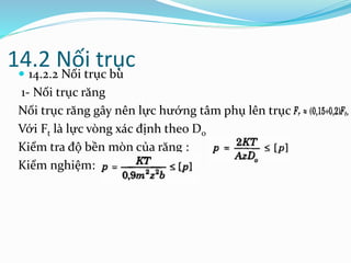 14.2 Nối trục 14.2.2 Nối trục bù
1- Nối trục răng
Nối trục răng gây nên lực hướng tâm phụ lên trục
Với Ft là lực vòng xác định theo Do
Kiểm tra độ bền mòn của răng :
Kiểm nghiệm:
 