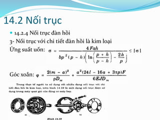 14.2 Nối trục
 14.2.4 Nối trục đàn hồi
3- Nối trục với chi tiết đàn hồi là kim loại
Ứng suất uốn:
Góc xoắn:
 