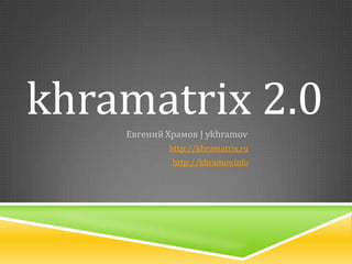 khramatrix 2.0
    Евгений Храмов | ykhramov
            http://khramatrix.ru
             http://khramov.info
 