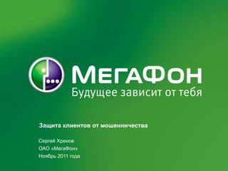Защита клиентов от мошенничества

Сергей Хренов
ОАО «МегаФон»
Ноябрь 2011 года
 