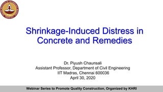Webinar Series to Promote Quality Construction, Organized by KHRI
Shrinkage-Induced Distress in
Concrete and Remedies
Dr. Piyush Chaunsali
Assistant Professor, Department of Civil Engineering
IIT Madras, Chennai 600036
April 30, 2020
 