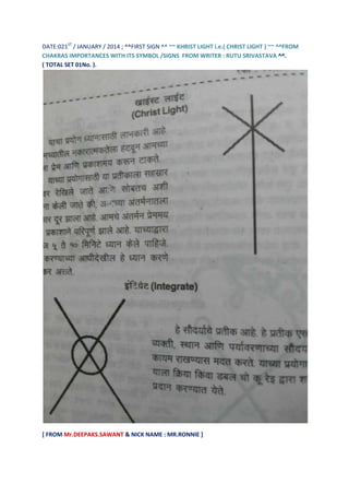 DATE:021ST / JANUARY / 2014 ; ^^FIRST SIGN ^^ ~~ KHRIST LIGHT i.e.( CHRIST LIGHT ) ~~ ^^FROM
CHAKRAS IMPORTANCES WITH ITS SYMBOL /SIGNS FROM WRITER : RUTU SRIVASTAVA ^^.
( TOTAL SET 01No. ).

[ FROM Mr.DEEPAKS.SAWANT & NICK NAME : MR.RONNIE ]

 