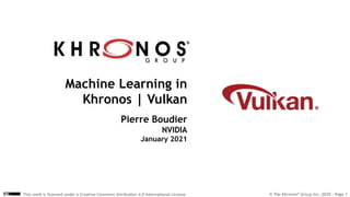 © The Khronos® Group Inc. 2020 - Page 1
This work is licensed under a Creative Commons Attribution 4.0 International License
Machine Learning in
Khronos | Vulkan
Pierre Boudier
NVIDIA
January 2021
 