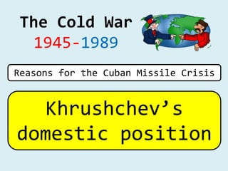 The Cold War
1945-1989
Khrushchev’s
domestic position
Reasons for the Cuban Missile Crisis
 