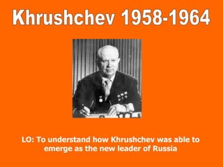 LO: To understand how Khrushchev was able to emerge as the new leader of Russia Khrushchev 1958-1964 