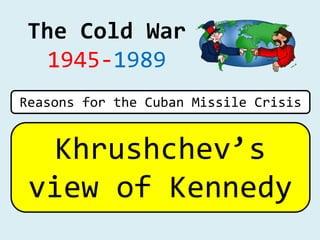 The Cold War
1945-1989
Khrushchev’s
view of Kennedy
Reasons for the Cuban Missile Crisis
 