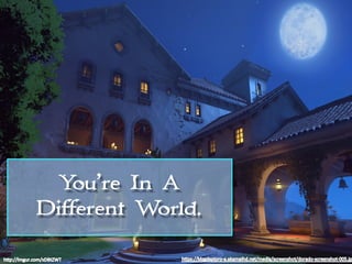 You’re In A
Different World.
 