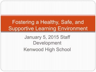 January 5, 2015 Staff
Development
Kenwood High School
Fostering a Healthy, Safe, and
Supportive Learning Environment
 