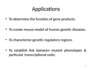 35
Applications
• To determine the function of gene products.
• To create mouse model of human genetic diseases.
• To characterize genetic regulatory regions.
• To establish link between mutant phenotypes &
particular transcriptional units.
 