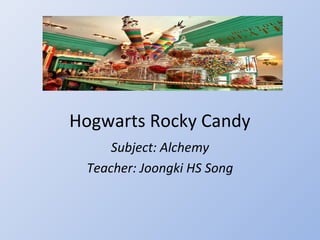 Hogwarts Rocky Candy
     Subject: Alchemy
 Teacher: Joongki HS Song
 