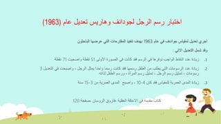 ‫الرجل‬ ‫رسم‬ ‫اختبار‬‫لجودانف‬‫عام‬ ‫تعديل‬ ‫وهاريس‬(1963)
‫لمقياس‬ ‫تعديل‬ ‫اجري‬‫جوادنف‬‫عام‬ ‫في‬1963‫الباحثون‬ ‫عرضها‬ ‫التي‬ ‫المقترحات‬ ‫تنفيذ‬ ‫بهدف‬
‫االتي‬ ‫التعديل‬ ‫شمل‬ ‫وقد‬:
.1‫األولى‬ ‫الصورة‬ ‫في‬ ‫كانت‬ ‫فقد‬ ‫الرسم‬ ‫في‬ ‫توفرها‬ ‫الواجب‬ ‫النقاط‬ ‫عدد‬ ‫زيادة‬51‫واصحبت‬ ‫نقطة‬71‫نقطة‬
.2‫التعديل‬ ‫في‬ ‫واصبحت‬ ، ‫الرجل‬ ‫يمثل‬ ‫واحدا‬ ‫رسما‬ ‫كانت‬ ‫فقد‬ ‫رسمها‬ ‫الطفل‬ ‫من‬ ‫يطلب‬ ‫التي‬ ‫الرسومات‬ ‫عدد‬ ‫زيادة‬3
‫لذاته‬ ‫الطفل‬ ‫ورسم‬ ، ‫المرأة‬ ‫رسم‬ ‫تمثيل‬ ، ‫الرجل‬ ‫رسم‬ ‫تمثيل‬ ، ‫رسومات‬
.3‫كان‬ ‫فقد‬ ‫للمقياس‬ ‫العمرية‬ ‫المدى‬ ‫زيادة‬4-10‫من‬ ‫العمرية‬ ‫المدى‬ ‫واصبح‬ ،3-15‫سنة‬
‫،صفحة‬ ‫الروسان‬ ‫،فاروق‬ ‫العقلية‬ ‫االعاقة‬ ‫في‬ ‫مقدمة‬ ‫كتاب‬120
 