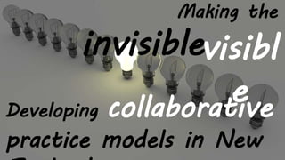 Developing collaborative
practice models in New
Making the
invisiblevisibl
e
 