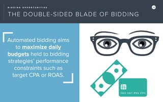 B I D D I N G O P P O R T U N I T I E S 16
THE DOUBLE-SIDED BLADE OF BIDDING
Automated bidding aims
to maximize daily
budgets held to bidding
strategies’ performance
constraints such as
target CPA or ROAS.
 