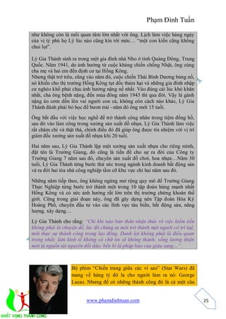 Phạm Đình Tuấn

như không còn là mối quan tâm lớn nhất với ông. Lịch làm việc hàng ngày
của vị tỷ phú họ Lý lúc nào cũng kín tới mức… “một con kiến cũng không
chui lọt”.

Lý Gia Thành sinh ra trong một gia đình nhà Nho ở tỉnh Quảng Đông, Trung
Quốc. Năm 1941, do ảnh hưởng từ cuộc kháng chiến chống Nhật, ông cùng
cha mẹ và hai em đến định cư tại Hồng Kông.
Nhưng thật trớ trêu, cũng vào năm đó, cuộc chiến Thái Bình Dương bùng nổ,
nó khiến cho thị trường Hồng Kông tụt dốc thảm hại và những gia đình nhập
cư nghèo khổ phải chịu ảnh hưởng nặng nề nhất. Vào đúng cái lúc khó khăn
nhất, cha ông bệnh nặng, đến mùa đông năm 1943 thì qua đời. Vậy là gánh
nặng áo cơm dồn lên vai người con cả, không còn cách nào khác, Lý Gia
Thành đành phải bỏ học để bươn trải –năm đó ông mới 15 tuổi.

Ông bắt đầu với việc học nghề để trở thành công nhân trong tiệm đồng hồ,
sau đó vào làm công trong xưởng sản xuất đồ nhựa. Lý Gia Thành làm việc
rất chăm chỉ và thật thà, chính điều đó đã giúp ông được tín nhiệm với vị trí
giám đốc xưởng sản xuất đồ nhựa khi 20 tuổi.
Hai năm sau, Lý Gia Thành lập một xưởng sản xuất nhựa cho riêng mình,
đặt tên là Trường Giang, đó cũng là tiền đề cho sự ra đời của Công ty
Trường Giang 7 năm sau đó, chuyên sản xuất đồ chơi, hoa nhựa…Năm 30
tuổi, Lý Gia Thành từng bước thử sức trong ngành kinh doanh bất động sản
và ra đời hai tòa nhà công nghiệp tầm cỡ khu vực chỉ hai năm sau đó.

Những năm tiếp theo, ông không ngừng mở rộng quy mô để Trường Giang
Thực Nghiệp từng bước trở thành một trong 10 tập đoàn hùng mạnh nhất
Hồng Kông và có sức ảnh hưởng rất lớn trên thị trường chứng khoán thế
giới. Cũng trong giai đoạn này, ông đã gây dựng nên Tập đoàn Hòa Ký
Hoàng Phố, chuyên đầu tư vào các lĩnh vực tàu biển, bất động sản, năng
lượng, xây dựng…

Lý Gia Thành cho rằng: “Chỉ khi nào bản thân nhận thức rõ việc kiếm tiền
không phải là chuyện dễ, lúc đó chúng ta mới trở thành một người có trí tuệ,
mới thực sự thành công trong lao động. Danh lợi không phải là điều quan
trọng nhất; làm kinh tế không có chữ tín sẽ không thành; sống lương thiện
mới là nguồn tài nguyên dồi dào; bền bỉ là pháp bảo của giàu sang…”.



                  Bộ phim “Chiến trang giữa các vì sao” (Star Wars) đã
                  mang về hàng tỷ đô la cho người làm ra nó: George
                  Lucas. Nhưng để có những thành công đó là cả một câu


                         www.phamdinhtuan.com                                   25
 