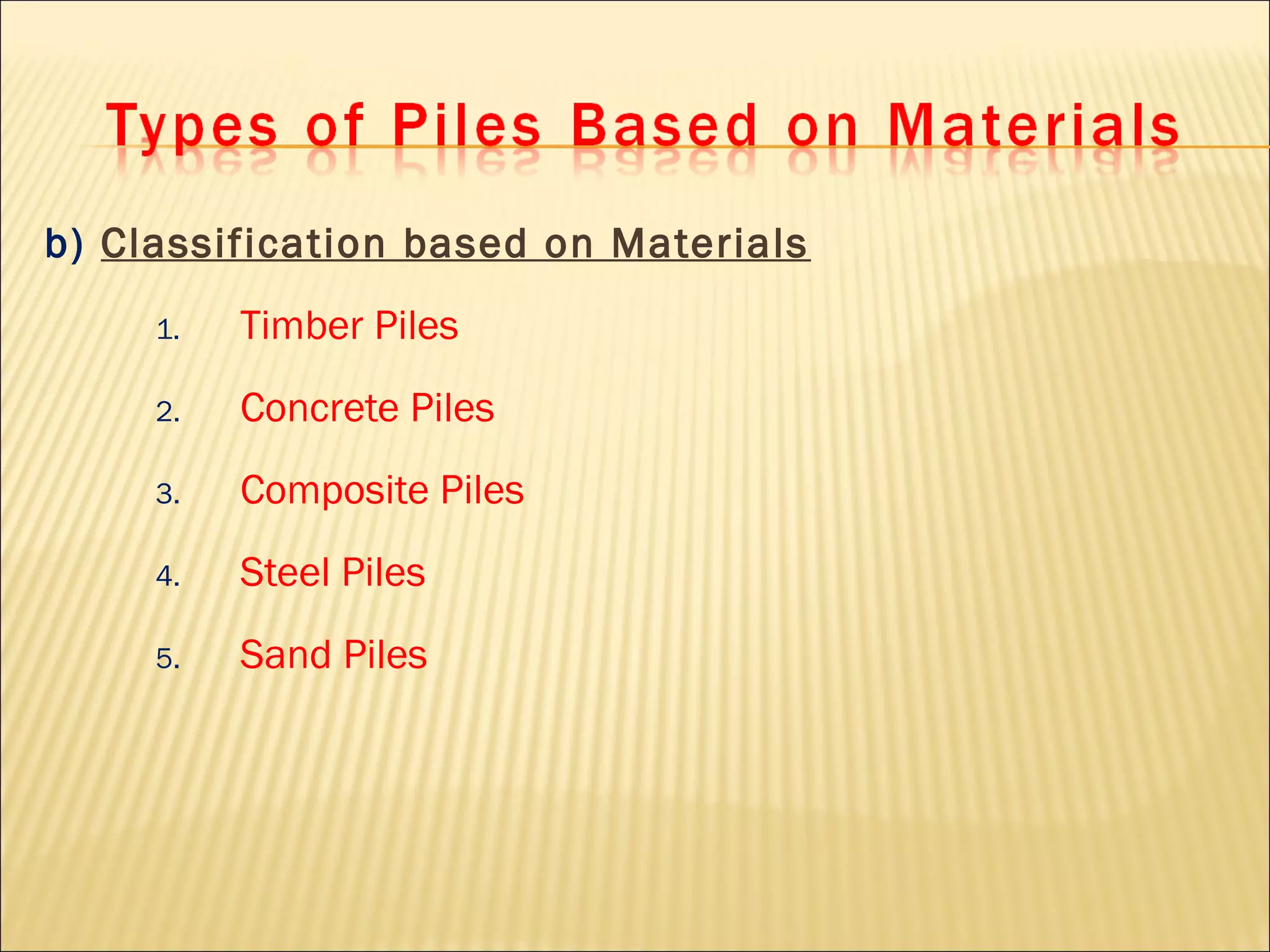 b) Classification based on Materials
1. Timber Piles
2. Concrete Piles
3. Composite Piles
4. Steel Piles
5. Sand Piles
 