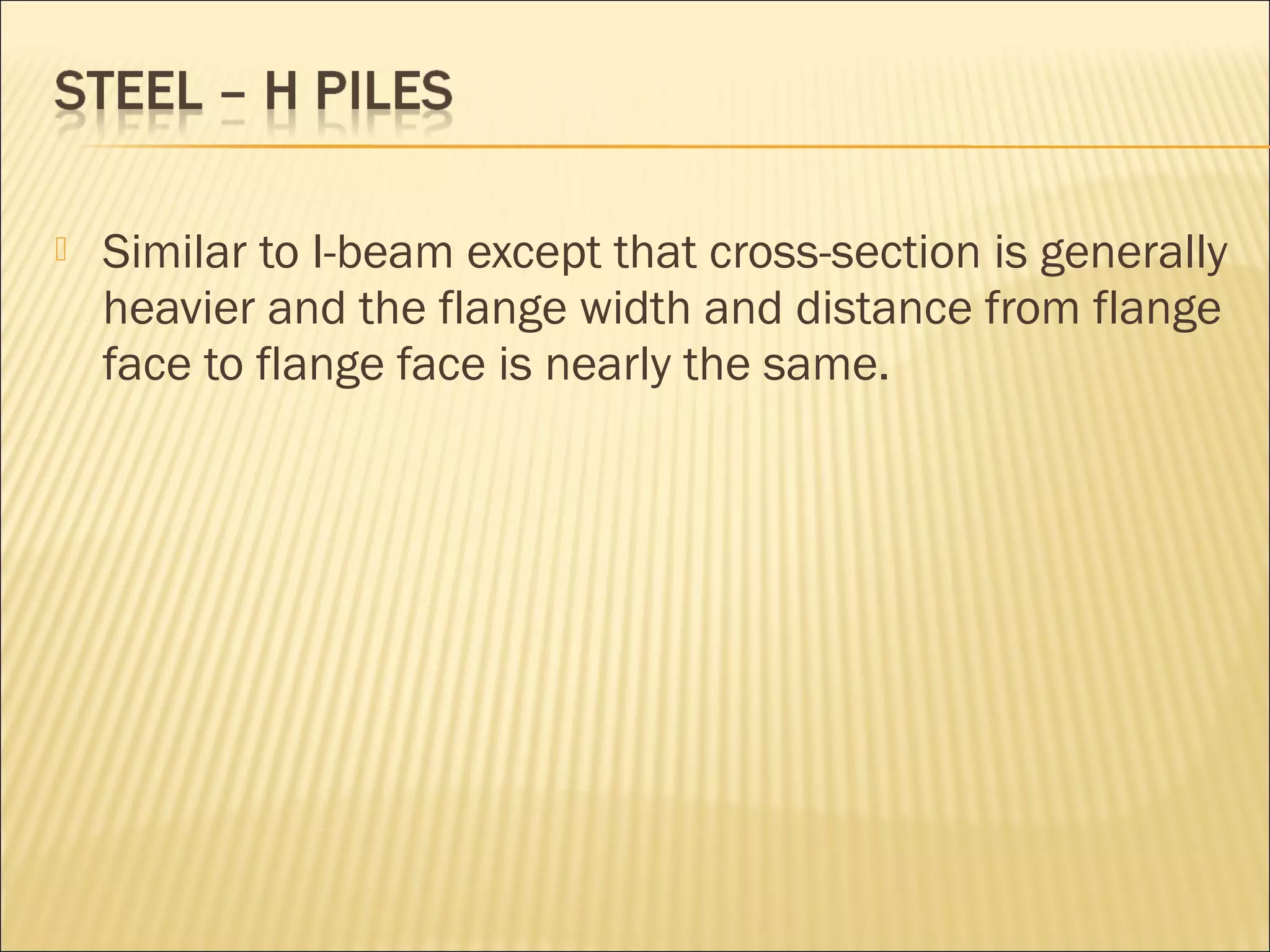  Similar to I-beam except that cross-section is generally
heavier and the flange width and distance from flange
face to flange face is nearly the same.
 