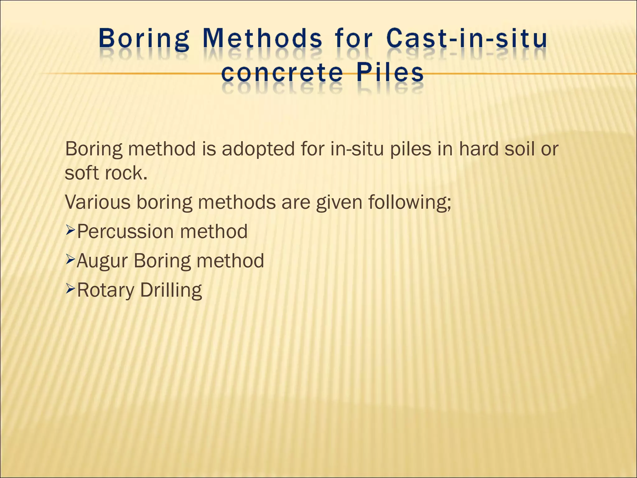 Boring method is adopted for in-situ piles in hard soil or
soft rock.
Various boring methods are given following;
Percussion method
Augur Boring method
Rotary Drilling
 