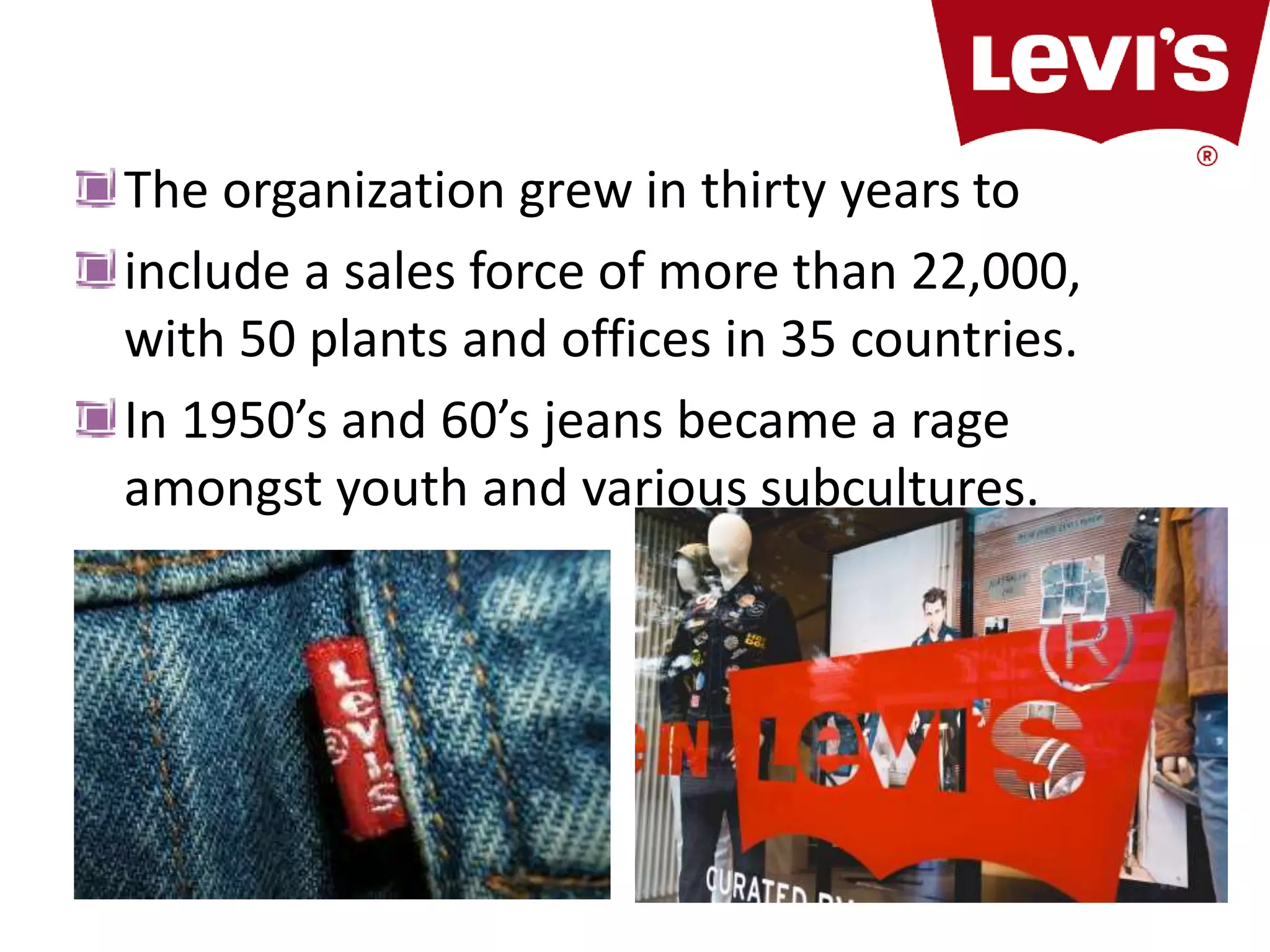 The organization grew in thirty years to
include a sales force of more than 22,000,
with 50 plants and offices in 35 countries.
In 1950’s and 60’s jeans became a rage
amongst youth and various subcultures.
 
