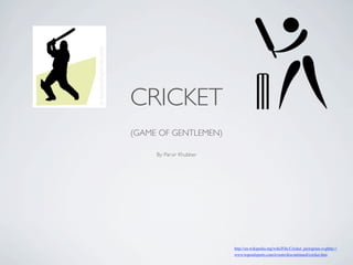 CRICKET
(GAME OF GENTLEMEN)

     By: Parvir Khubber




                          http://en.wikipedia.org/wiki/File:Cricket_pictogram.svghttp://
                          www.topendsports.com/events/discontinued/cricket.htm
 
