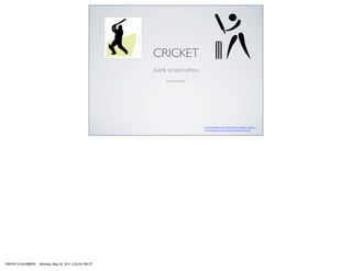 CRICKET
                                                        (GAME OF GENTLEMEN)

                                                             By: Parvir Khubber




                                                                                  http://en.wikipedia.org/wiki/File:Cricket_pictogram.svghttp://
                                                                                  www.topendsports.com/events/discontinued/cricket.htm




PARVIR S KHUBBER   Monday, May 23, 2011 3:22:04 PM ET
 