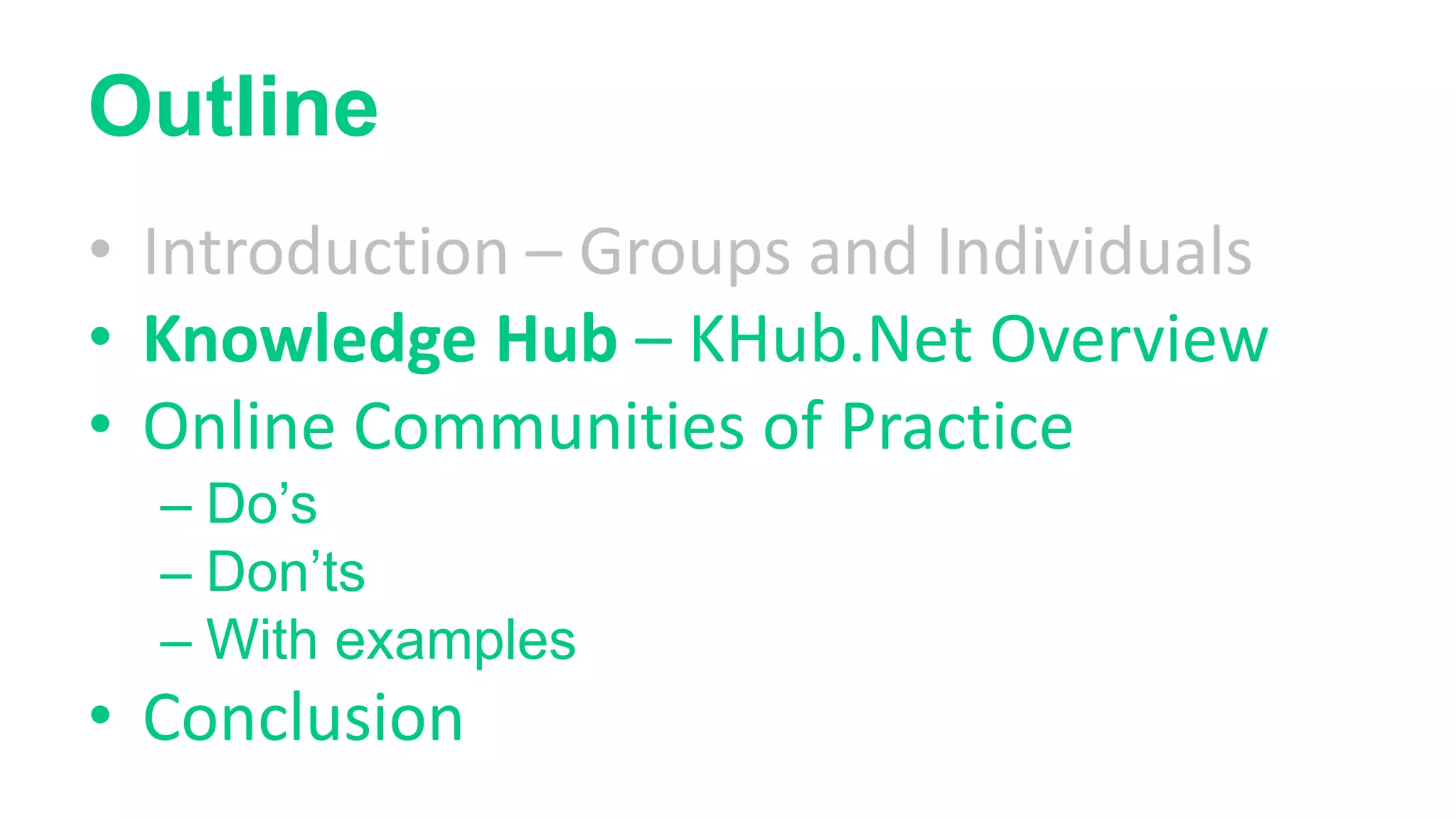 Outline
• Introduction – Groups and Individuals
• Knowledge Hub – KHub.Net Overview
• Online Communities of Practice
– Do’s
– Don’ts
– With examples
• Conclusion
 