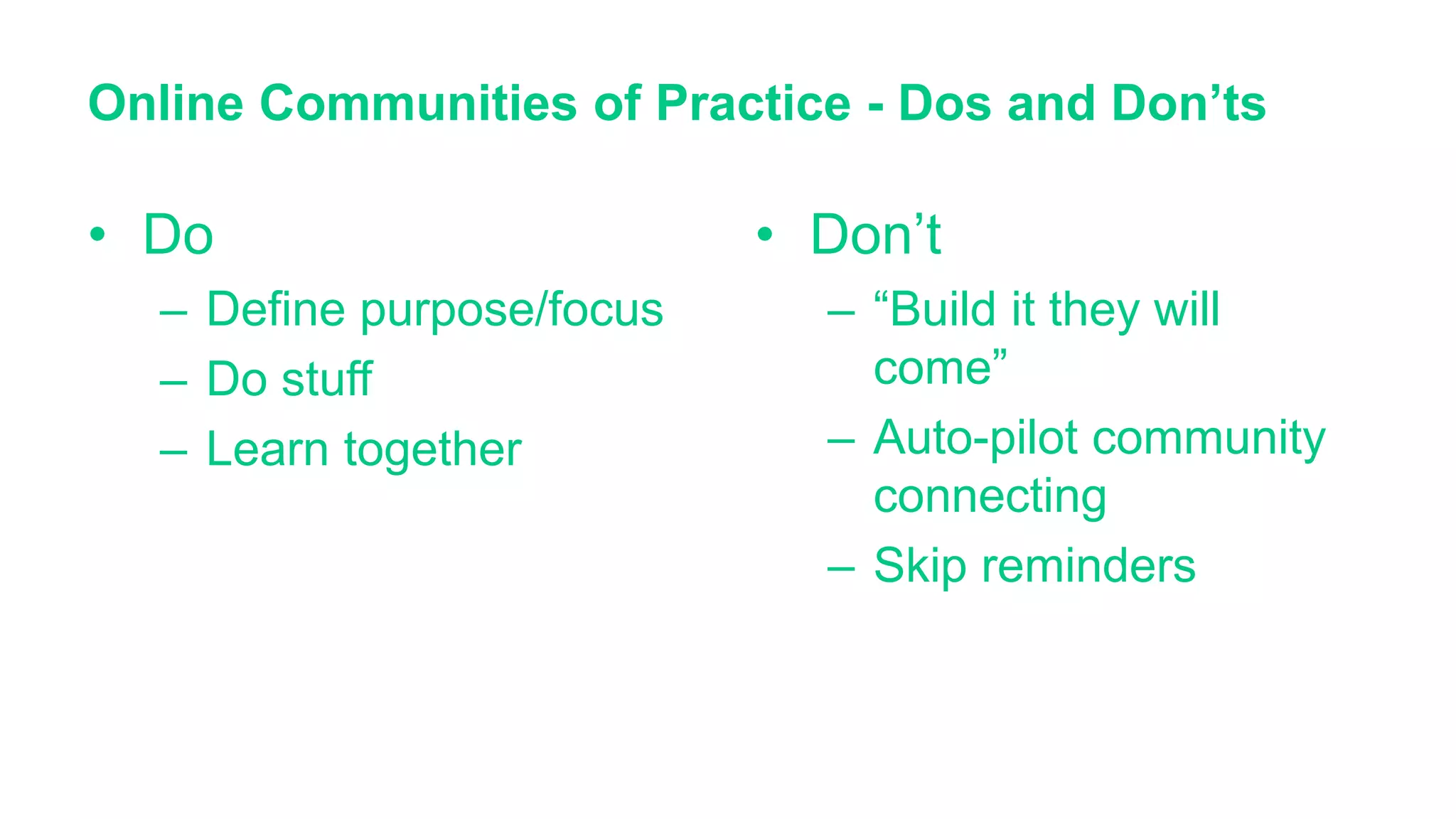 Online Communities of Practice - Dos and Don’ts
• Do
– Define purpose/focus
– Do stuff
– Learn together
• Don’t
– “Build it they will
come”
– Auto-pilot community
connecting
– Skip reminders
 