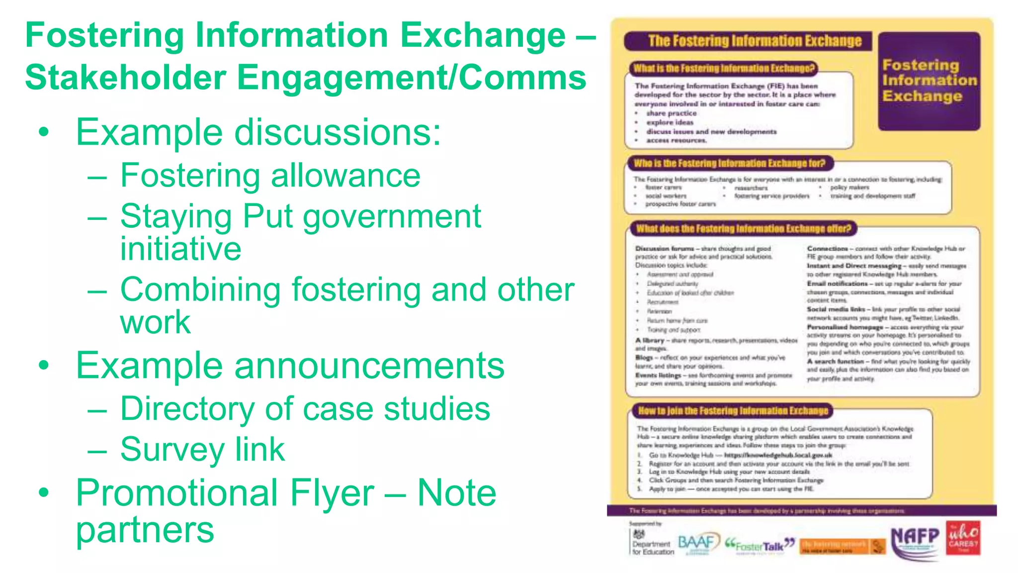 Fostering Information Exchange –
Stakeholder Engagement/Comms
• Example discussions:
– Fostering allowance
– Staying Put government
initiative
– Combining fostering and other
work
• Example announcements
– Directory of case studies
– Survey link
• Promotional Flyer – Note
partners
 