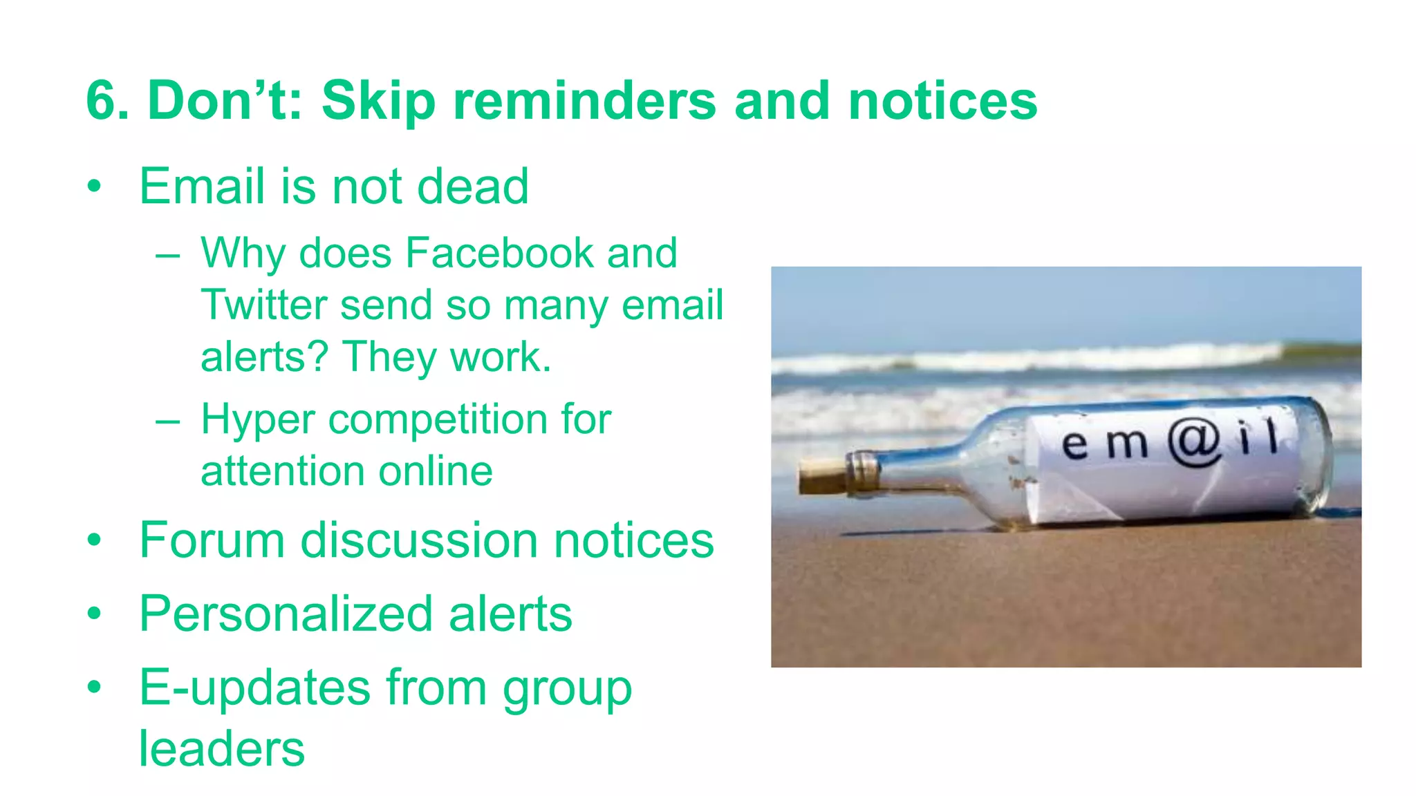 6. Don’t: Skip reminders and notices
• Email is not dead
– Why does Facebook and
Twitter send so many email
alerts? They work.
– Hyper competition for
attention online
• Forum discussion notices
• Personalized alerts
• E-updates from group
leaders
 