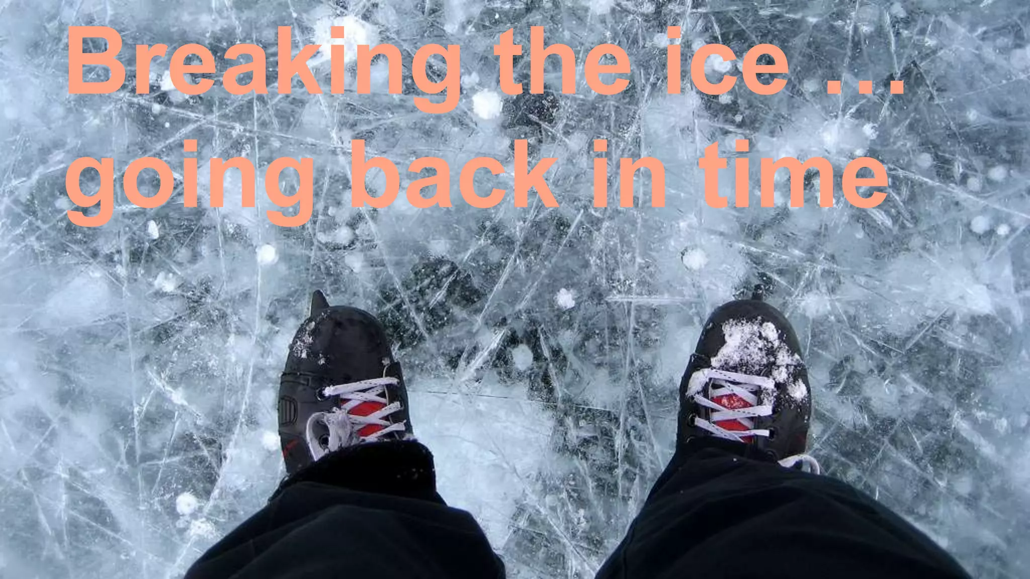 Breaking the ice …
going back in time
 