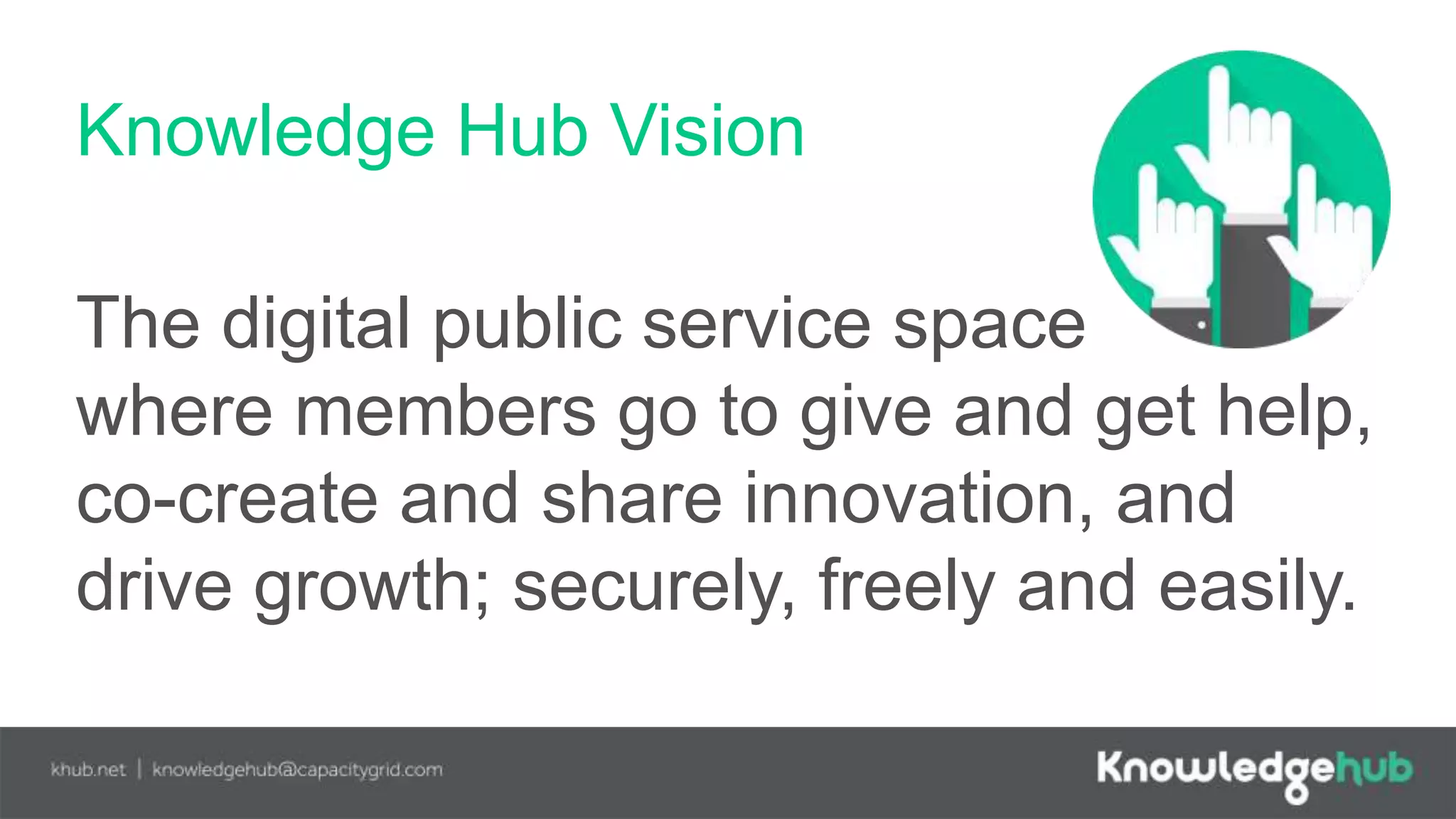 Knowledge Hub Vision
The digital public service space
where members go to give and get help,
co-create and share innovation, and
drive growth; securely, freely and easily.
 